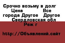 Срочно возьму в долг › Цена ­ 50 000 - Все города Другое » Другое   . Свердловская обл.,Реж г.